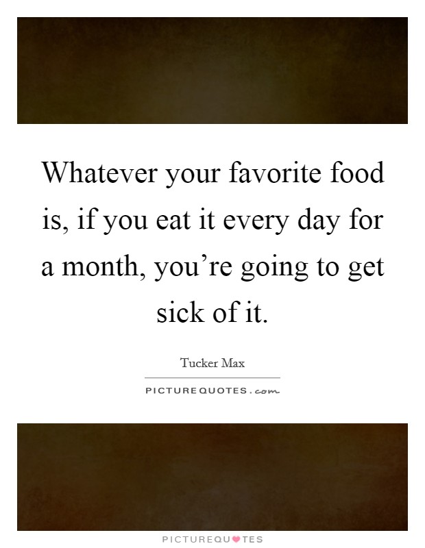 Whatever your favorite food is, if you eat it every day for a month, you're going to get sick of it. Picture Quote #1