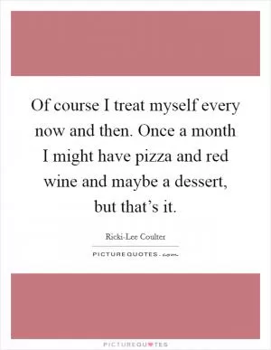 Of course I treat myself every now and then. Once a month I might have pizza and red wine and maybe a dessert, but that’s it Picture Quote #1