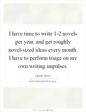 I have time to write 1-2 novels per year, and get roughly novel-sized ideas every month. I have to perform triage on my own writing impulses Picture Quote #1