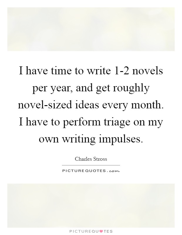 I have time to write 1-2 novels per year, and get roughly novel-sized ideas every month. I have to perform triage on my own writing impulses. Picture Quote #1