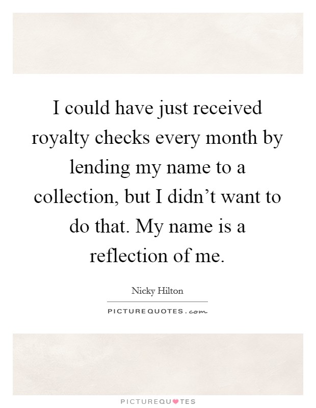 I could have just received royalty checks every month by lending my name to a collection, but I didn't want to do that. My name is a reflection of me. Picture Quote #1