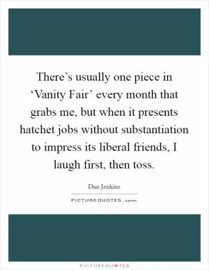 There’s usually one piece in ‘Vanity Fair’ every month that grabs me, but when it presents hatchet jobs without substantiation to impress its liberal friends, I laugh first, then toss Picture Quote #1