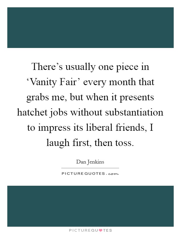 There's usually one piece in ‘Vanity Fair' every month that grabs me, but when it presents hatchet jobs without substantiation to impress its liberal friends, I laugh first, then toss. Picture Quote #1
