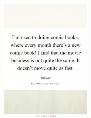 I’m used to doing comic books, where every month there’s a new comic book! I find that the movie business is not quite the same. It doesn’t move quite as fast Picture Quote #1