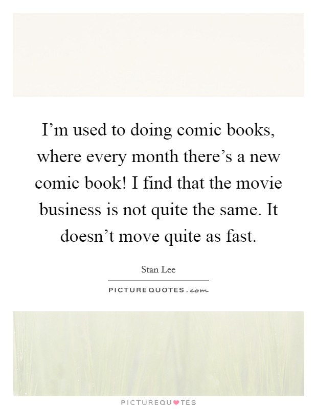I'm used to doing comic books, where every month there's a new comic book! I find that the movie business is not quite the same. It doesn't move quite as fast. Picture Quote #1