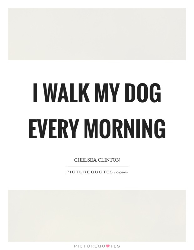 I walk my dog every morning Picture Quote #1