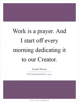 Work is a prayer. And I start off every morning dedicating it to our Creator Picture Quote #1