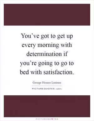 You’ve got to get up every morning with determination if you’re going to go to bed with satisfaction Picture Quote #1
