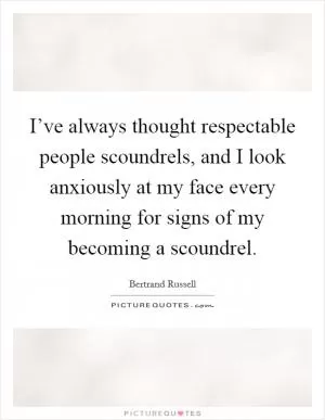 I’ve always thought respectable people scoundrels, and I look anxiously at my face every morning for signs of my becoming a scoundrel Picture Quote #1