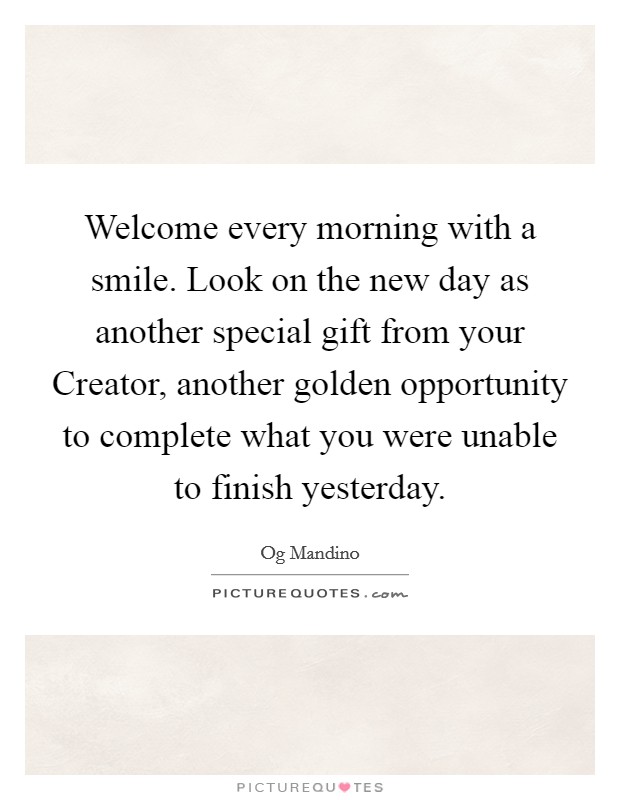 Welcome every morning with a smile. Look on the new day as another special gift from your Creator, another golden opportunity to complete what you were unable to finish yesterday Picture Quote #1