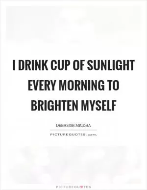 I drink cup of sunlight every morning to brighten myself Picture Quote #1