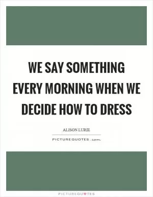 We say something every morning when we decide how to dress Picture Quote #1