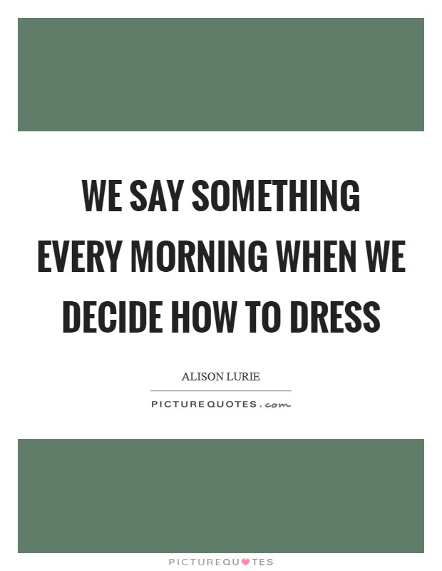 We say something every morning when we decide how to dress Picture Quote #1