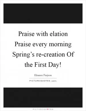 Praise with elation Praise every morning Spring’s re-creation Of the First Day! Picture Quote #1
