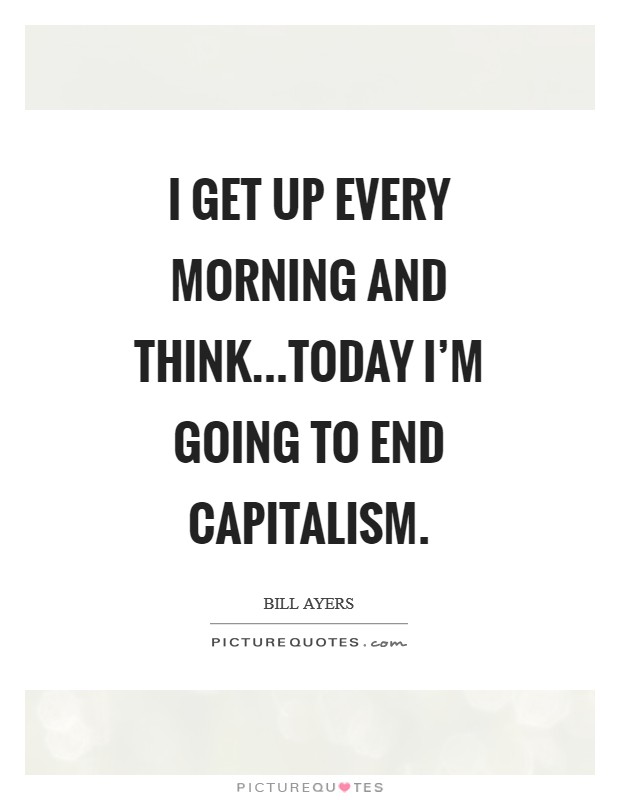 I get up every morning and think...today I'm going to end capitalism. Picture Quote #1