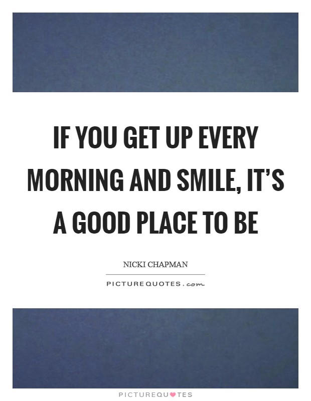 If you get up every morning and smile, it’s a good place to be Picture Quote #1