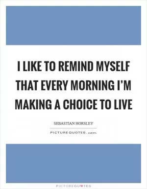 I like to remind myself that every morning I’m making a choice to live Picture Quote #1