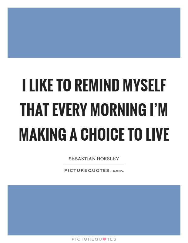 I like to remind myself that every morning I'm making a choice to live Picture Quote #1