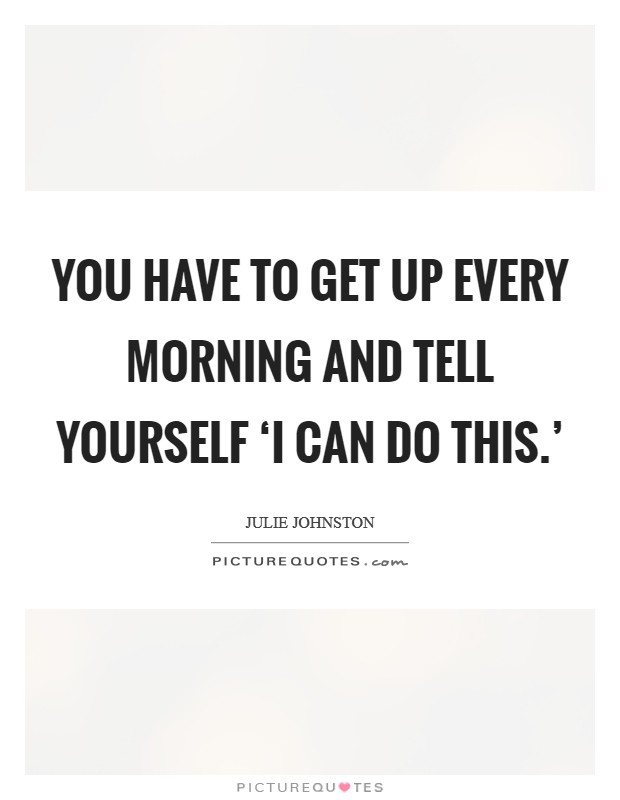 You have to get up every morning and tell yourself ‘I can do this.' Picture Quote #1