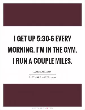 I get up 5:30-6 every morning. I’m in the gym. I run a couple miles Picture Quote #1