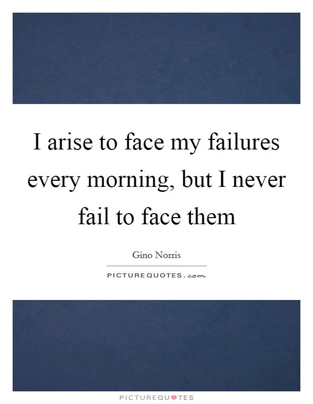 I arise to face my failures every morning, but I never fail to face them Picture Quote #1