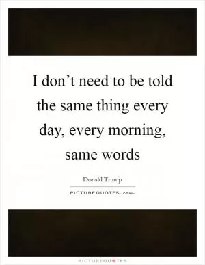 I don’t need to be told the same thing every day, every morning, same words Picture Quote #1