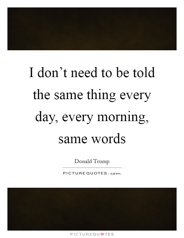 I don't need to be told the same thing every day, every morning, same words Picture Quote #1