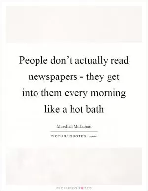 People don’t actually read newspapers - they get into them every morning like a hot bath Picture Quote #1