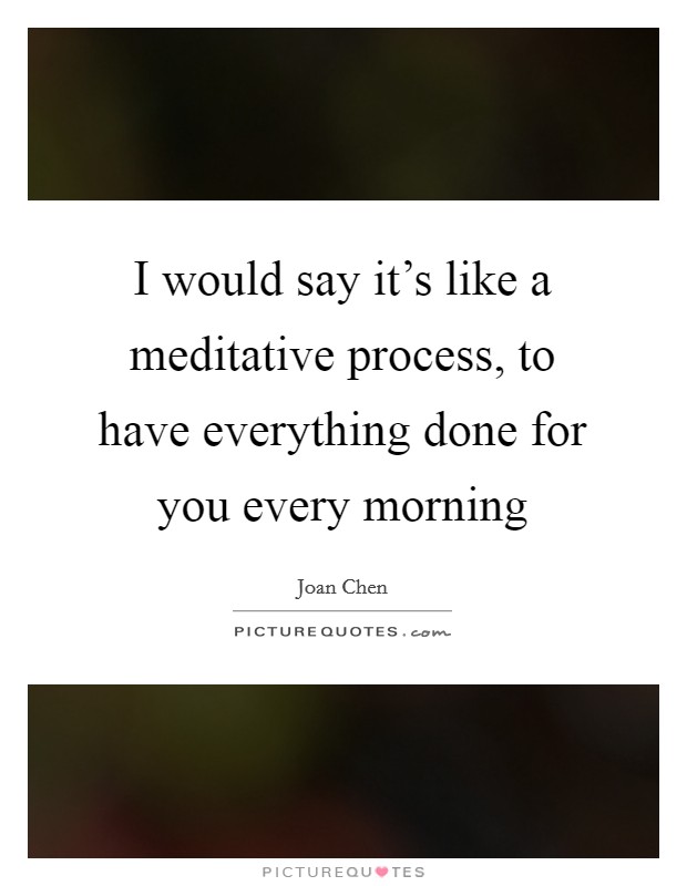 I would say it's like a meditative process, to have everything done for you every morning Picture Quote #1