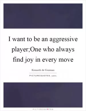 I want to be an aggressive player;One who always find joy in every move Picture Quote #1
