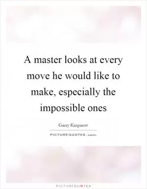 A master looks at every move he would like to make, especially the impossible ones Picture Quote #1