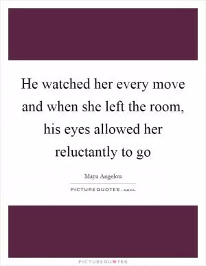 He watched her every move and when she left the room, his eyes allowed her reluctantly to go Picture Quote #1