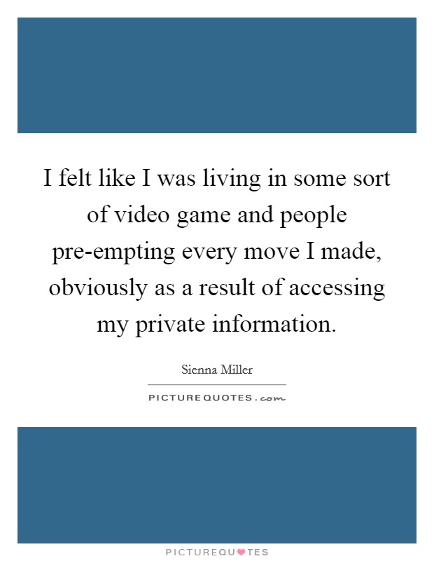 I felt like I was living in some sort of video game and people pre-empting every move I made, obviously as a result of accessing my private information. Picture Quote #1