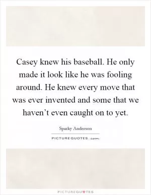 Casey knew his baseball. He only made it look like he was fooling around. He knew every move that was ever invented and some that we haven’t even caught on to yet Picture Quote #1