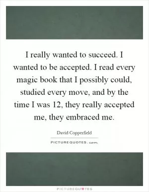 I really wanted to succeed. I wanted to be accepted. I read every magic book that I possibly could, studied every move, and by the time I was 12, they really accepted me, they embraced me Picture Quote #1