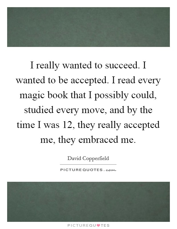 I really wanted to succeed. I wanted to be accepted. I read every magic book that I possibly could, studied every move, and by the time I was 12, they really accepted me, they embraced me. Picture Quote #1