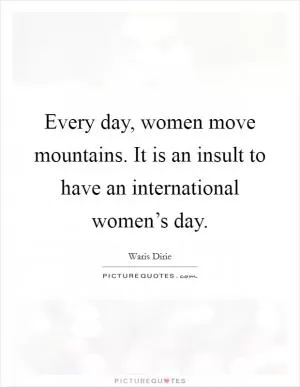Every day, women move mountains. It is an insult to have an international women’s day Picture Quote #1