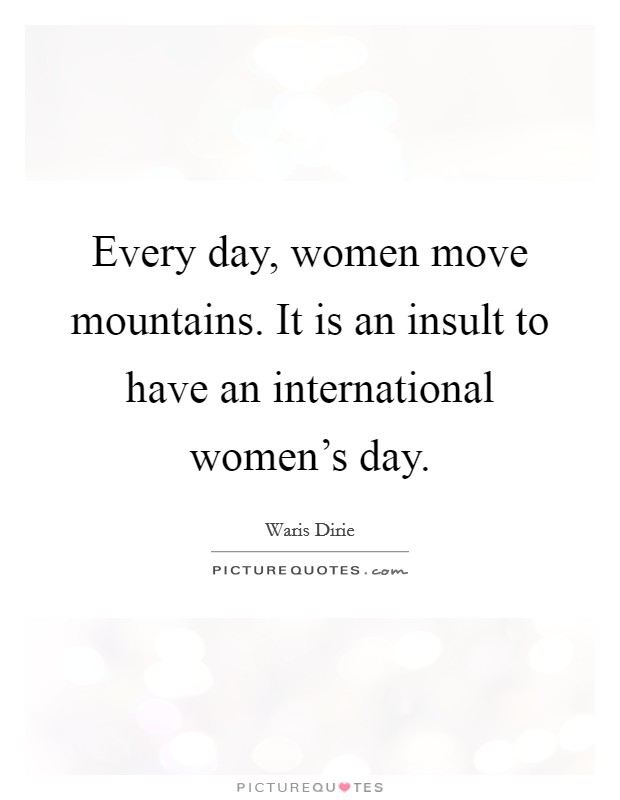 Every day, women move mountains. It is an insult to have an international women's day. Picture Quote #1