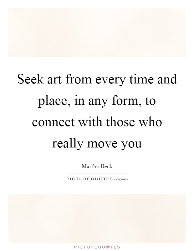 Seek art from every time and place, in any form, to connect with those who really move you Picture Quote #1