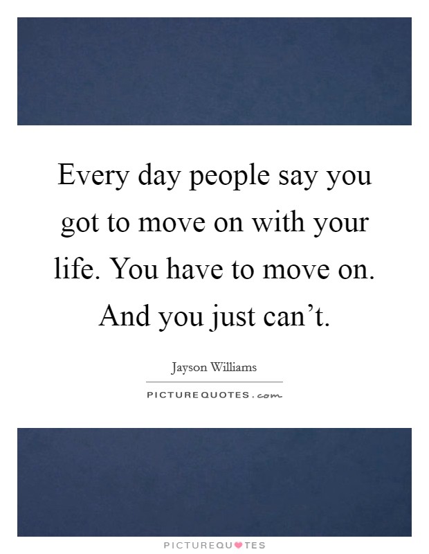 Every day people say you got to move on with your life. You have to move on. And you just can't. Picture Quote #1