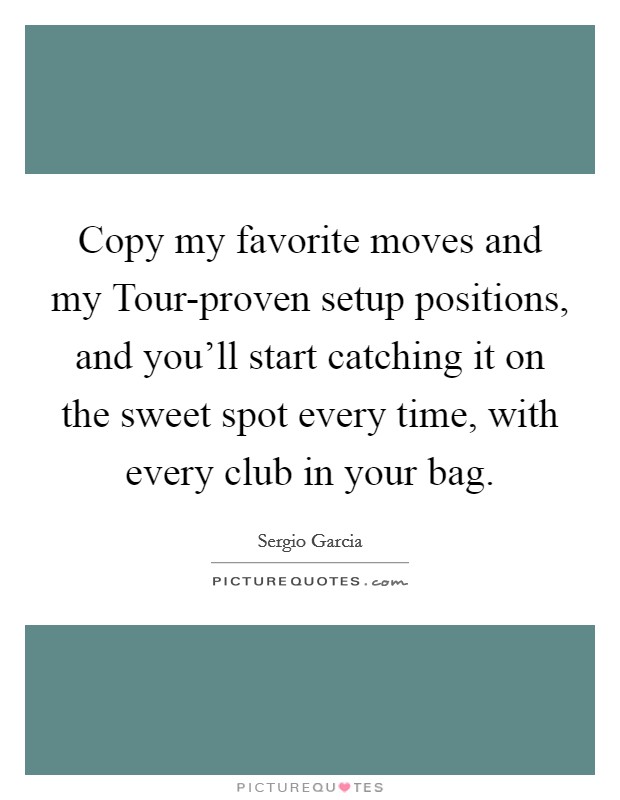 Copy my favorite moves and my Tour-proven setup positions, and you'll start catching it on the sweet spot every time, with every club in your bag. Picture Quote #1
