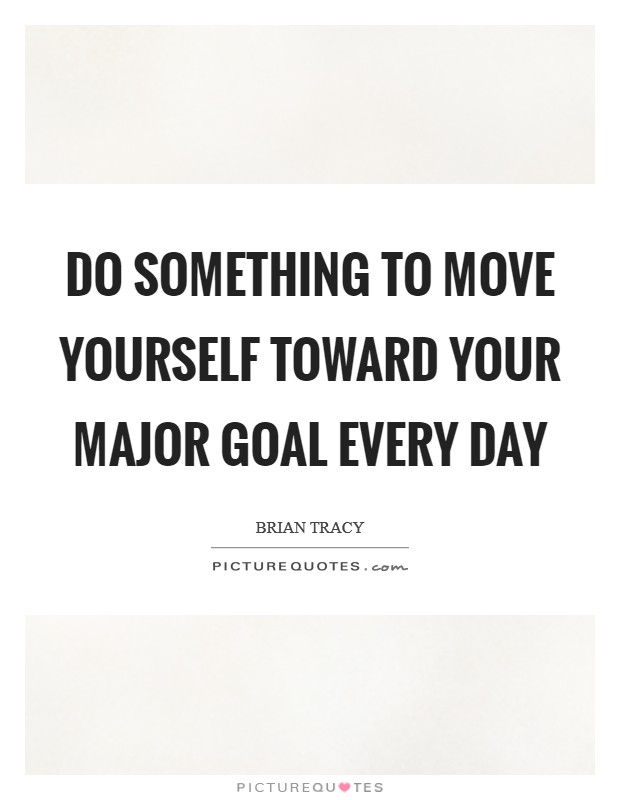 Do something to move yourself toward your major goal every day Picture Quote #1