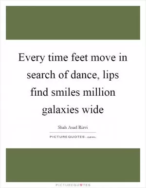 Every time feet move in search of dance, lips find smiles million galaxies wide Picture Quote #1