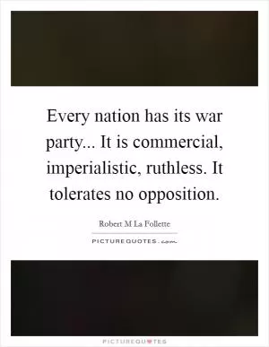 Every nation has its war party... It is commercial, imperialistic, ruthless. It tolerates no opposition Picture Quote #1