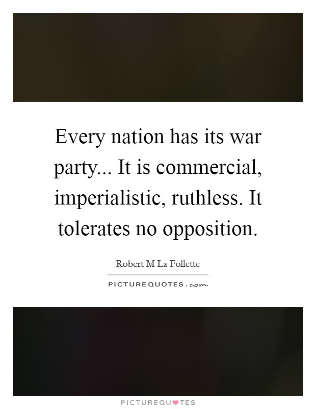 Every nation has its war party... It is commercial, imperialistic, ruthless. It tolerates no opposition. Picture Quote #1