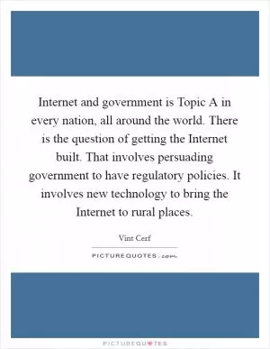 Internet and government is Topic A in every nation, all around the world. There is the question of getting the Internet built. That involves persuading government to have regulatory policies. It involves new technology to bring the Internet to rural places Picture Quote #1