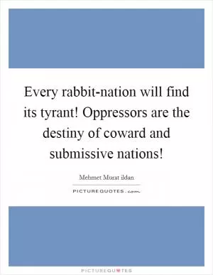 Every rabbit-nation will find its tyrant! Oppressors are the destiny of coward and submissive nations! Picture Quote #1
