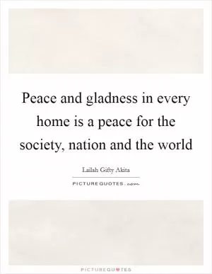 Peace and gladness in every home is a peace for the society, nation and the world Picture Quote #1
