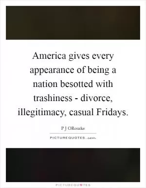America gives every appearance of being a nation besotted with trashiness - divorce, illegitimacy, casual Fridays Picture Quote #1
