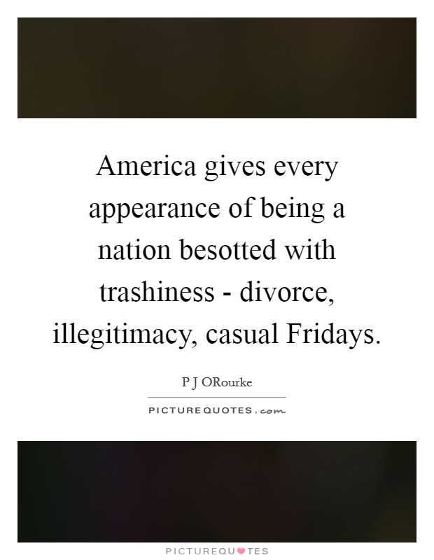 America gives every appearance of being a nation besotted with trashiness - divorce, illegitimacy, casual Fridays. Picture Quote #1